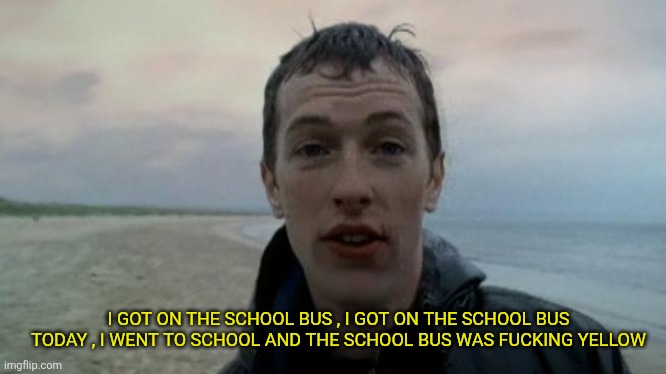 School Bus | I GOT ON THE SCHOOL BUS , I GOT ON THE SCHOOL BUS TODAY , I WENT TO SCHOOL AND THE SCHOOL BUS WAS FUCKING YELLOW | image tagged in coldplay yellow,school bus | made w/ Imgflip meme maker
