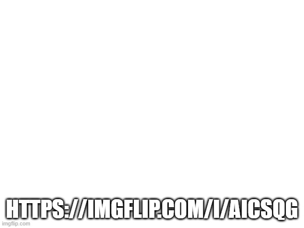 HTTPS://IMGFLIP.COM/I/AICSQG | made w/ Imgflip meme maker