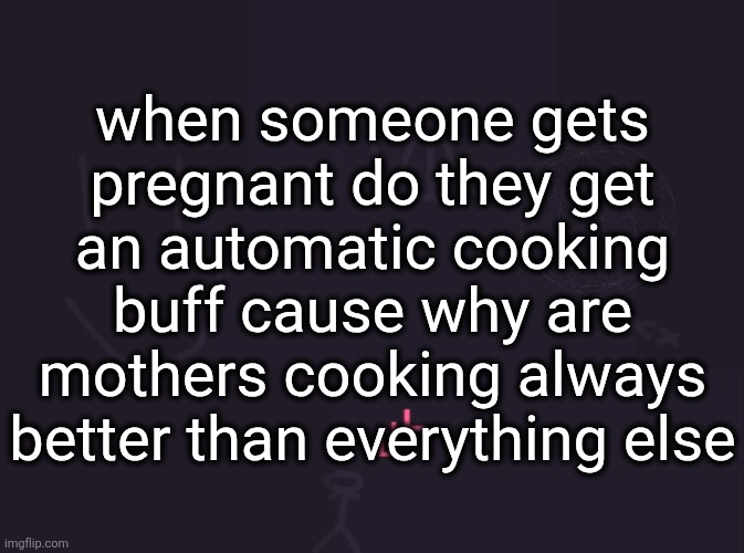 vik's image | when someone gets pregnant do they get an automatic cooking buff cause why are mothers cooking always better than everything else | image tagged in vik's image | made w/ Imgflip meme maker
