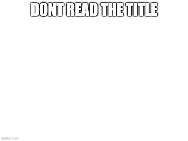 dont read the tags | DONT READ THE TITLE | image tagged in dont read the first commet posted | made w/ Imgflip meme maker