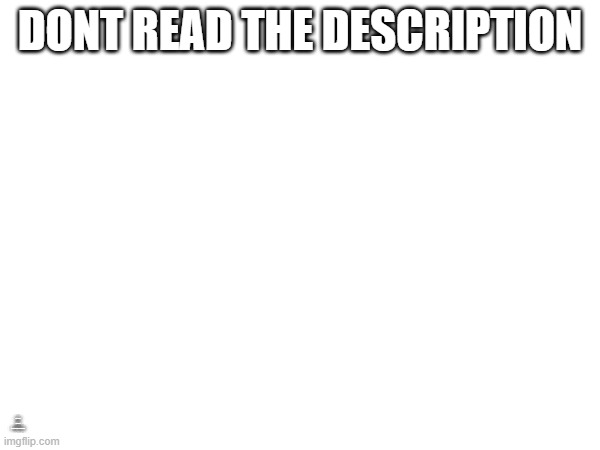 DONT READ THE DESCRIPTION; DONT CLICK THIS LINK: HTTPS://TINYURL.COM/5B4CFJ58 | made w/ Imgflip meme maker