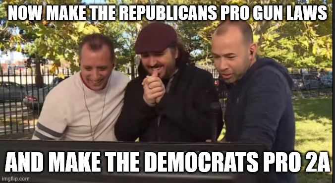 Impractical Jokers | NOW MAKE THE REPUBLICANS PRO GUN LAWS; AND MAKE THE DEMOCRATS PRO 2A | image tagged in impractical jokers | made w/ Imgflip meme maker