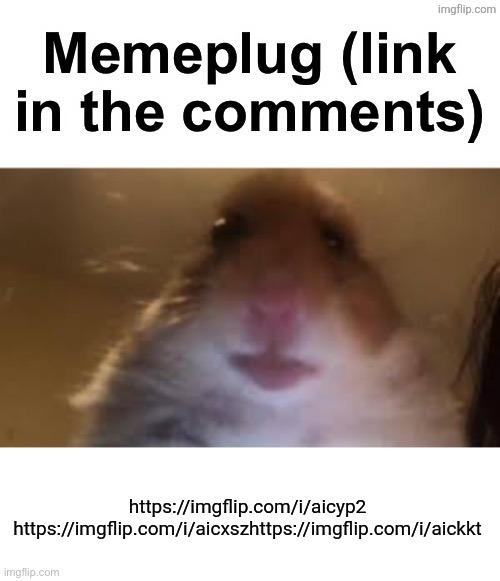 Memeplug | https://imgflip.com/i/aicyp2
https://imgflip.com/i/aicxszhttps://imgflip.com/i/aickkt | image tagged in memeplug | made w/ Imgflip meme maker