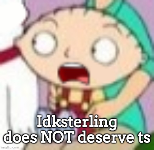 Why | Idksterling does NOT deserve ts | image tagged in stew | made w/ Imgflip meme maker