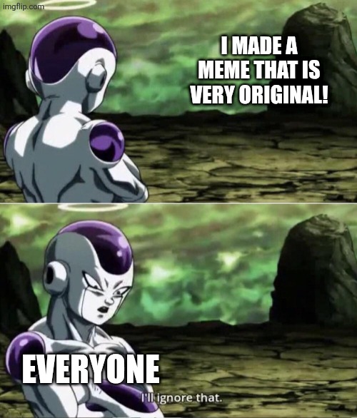 This happens to me a lot of times | I MADE A MEME THAT IS VERY ORIGINAL! EVERYONE | image tagged in freiza i'll ignore that,memes,funny,relatable | made w/ Imgflip meme maker