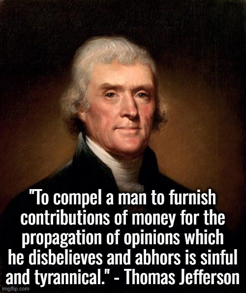 Thomas Jefferson  | "To compel a man to furnish contributions of money for the propagation of opinions which he disbelieves and abhors is sinful and tyrannical. | image tagged in thomas jefferson | made w/ Imgflip meme maker