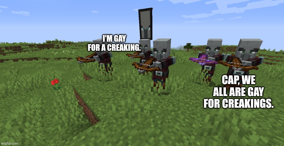 Pillager Patrol | I'M GAY FOR A CREAKING. CAP, WE ALL ARE GAY FOR CREAKINGS. | image tagged in pillager patrol | made w/ Imgflip meme maker