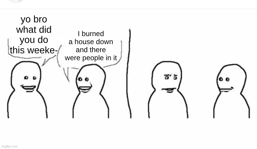 perfectly normal weekend. | I burned a house down and there were people in it; yo bro what did you do this weeke- | image tagged in bro visited his friend | made w/ Imgflip meme maker