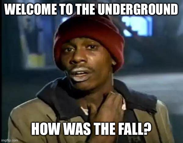 Comment image posted by: AsherRey (comment next caption for random image) | WELCOME TO THE UNDERGROUND; HOW WAS THE FALL? | image tagged in memes,y'all got any more of that | made w/ Imgflip meme maker