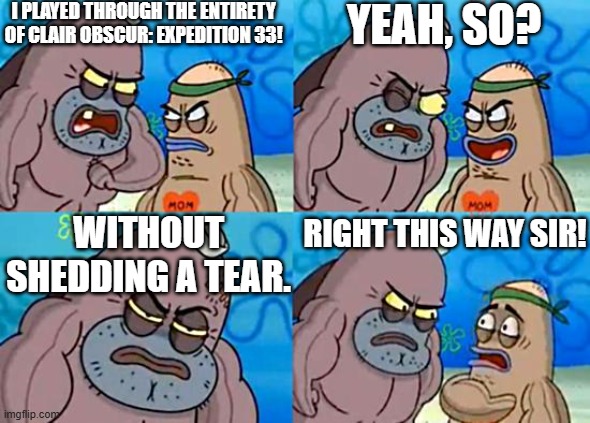 Welcome to the Salty Spitoon | I PLAYED THROUGH THE ENTIRETY OF CLAIR OBSCUR: EXPEDITION 33! YEAH, SO? WITHOUT SHEDDING A TEAR. RIGHT THIS WAY SIR! | image tagged in welcome to the salty spitoon,clair obscur,expedition 33 | made w/ Imgflip meme maker