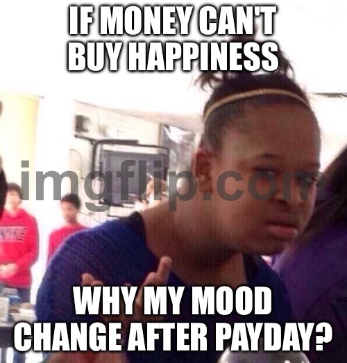 IF MONEY CAN'T BUY HAPPINESS; WHY MY MOOD CHANGE AFTER PAYDAY? | IF MONEY CAN'T BUY HAPPINESS; WHY MY MOOD CHANGE AFTER PAYDAY? | image tagged in memes,black girl wat,happiness,money money,money,paycheck | made w/ Imgflip meme maker