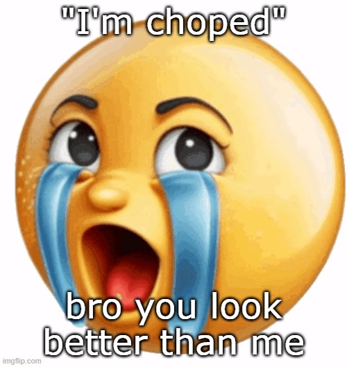 Realistic sob crying emoji | "I'm choped"; bro you look better than me | image tagged in realistic sob crying emoji | made w/ Imgflip meme maker