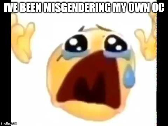 cursed crying emoji | IVE BEEN MISGENDERING MY OWN OC | image tagged in cursed crying emoji | made w/ Imgflip meme maker