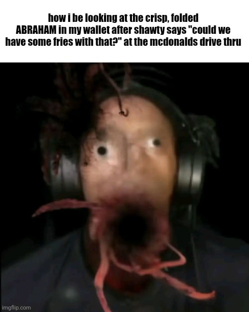 how i be looking at the crisp, folded ABRAHAM in my wallet after shawty says "could we have some fries with that?" at the mcdonalds drive thru | made w/ Imgflip meme maker