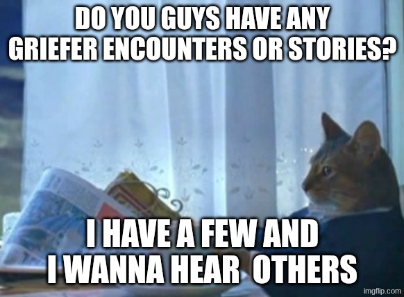 Yers | DO YOU GUYS HAVE ANY GRIEFER ENCOUNTERS OR STORIES? I HAVE A FEW AND I WANNA HEAR  OTHERS | image tagged in memes,i should buy a boat cat | made w/ Imgflip meme maker
