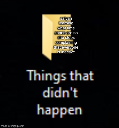 Things that didn't happen folder | saiyan learning what time zones are so she stops complaining that everyone is inactive | image tagged in things that didn't happen folder | made w/ Imgflip meme maker