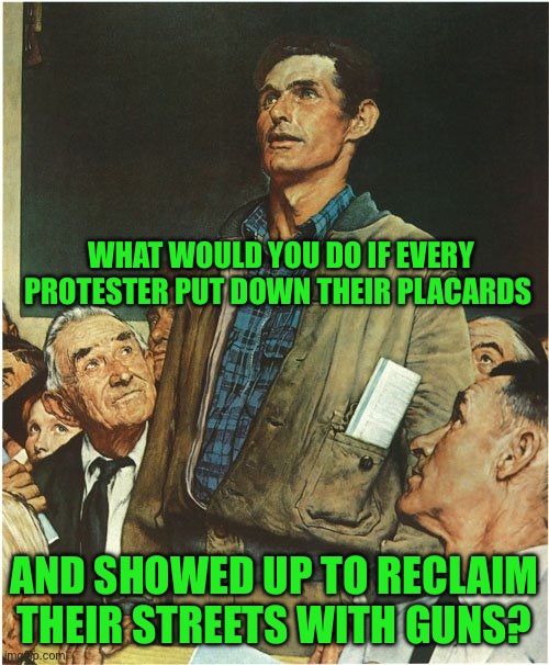 Speech Normal Rockwell | WHAT WOULD YOU DO IF EVERY PROTESTER PUT DOWN THEIR PLACARDS; AND SHOWED UP TO RECLAIM THEIR STREETS WITH GUNS? | image tagged in speech normal rockwell | made w/ Imgflip meme maker
