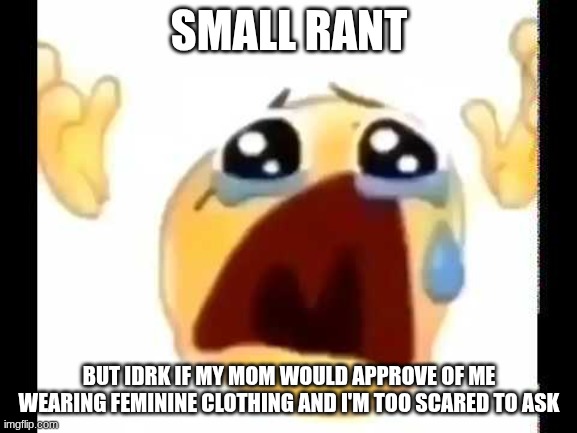 cursed crying emoji | SMALL RANT; BUT IDRK IF MY MOM WOULD APPROVE OF ME WEARING FEMININE CLOTHING AND I'M TOO SCARED TO ASK | image tagged in cursed crying emoji | made w/ Imgflip meme maker