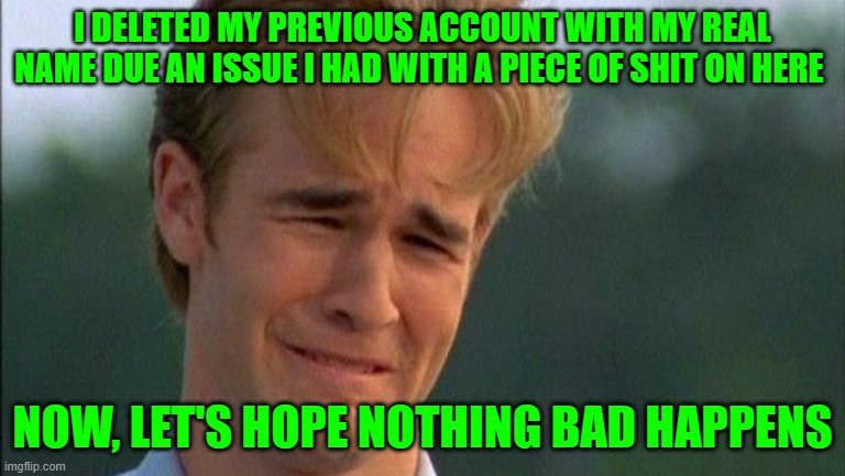 that account had already 10.000 points... everytime i reach a lot of points, something has to freak me out | I DELETED MY PREVIOUS ACCOUNT WITH MY REAL NAME DUE AN ISSUE I HAD WITH A PIECE OF SHIT ON HERE; NOW, LET'S HOPE NOTHING BAD HAPPENS | image tagged in crying dawson | made w/ Imgflip meme maker