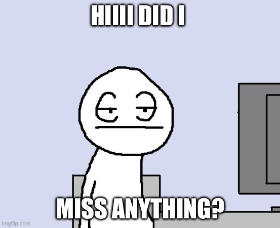 Bored of this crap | HIIII DID I; MISS ANYTHING? | image tagged in bored of this crap | made w/ Imgflip meme maker