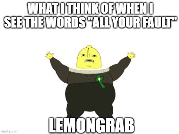 Lemongreese | WHAT I THINK OF WHEN I SEE THE WORDS "ALL YOUR FAULT"; LEMONGRAB | image tagged in blank white template | made w/ Imgflip meme maker