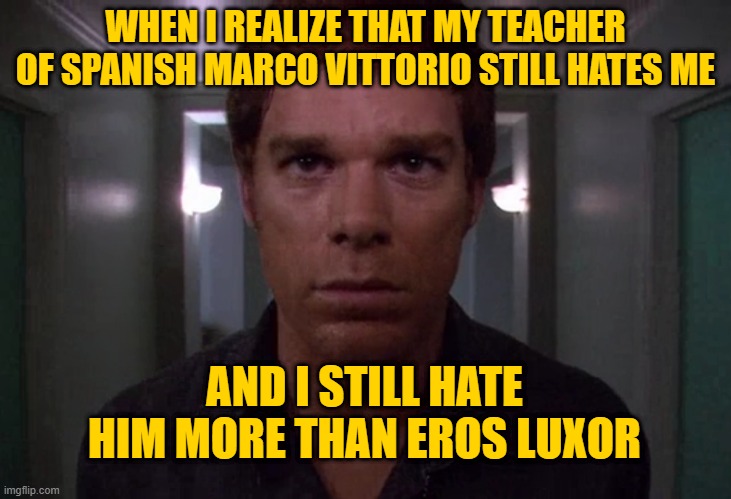 enemies | WHEN I REALIZE THAT MY TEACHER OF SPANISH MARCO VITTORIO STILL HATES ME; AND I STILL HATE HIM MORE THAN EROS LUXOR | image tagged in dexter disturbed | made w/ Imgflip meme maker