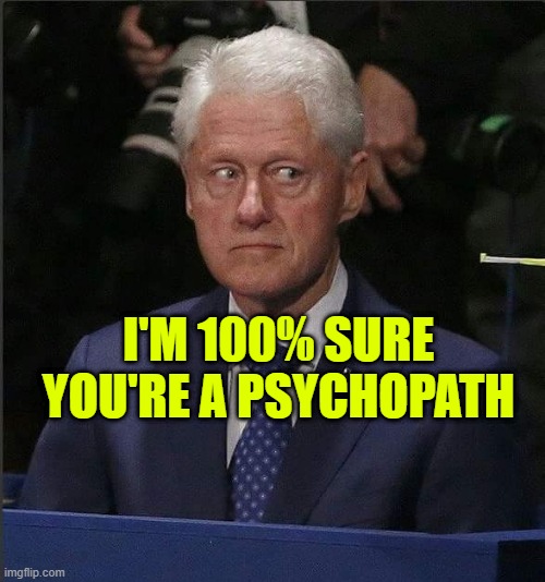 Bill Clinton Scared | I'M 100% SURE YOU'RE A PSYCHOPATH | image tagged in bill clinton scared | made w/ Imgflip meme maker