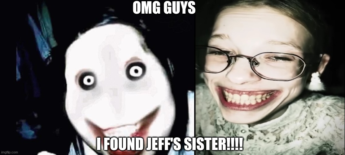 I was watching Corny posts getting roasted by comments when this queen popped up :> | OMG GUYS; I FOUND JEFF'S SISTER!!!! | image tagged in jeff the killer | made w/ Imgflip meme maker