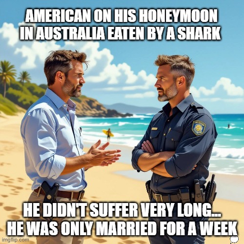 eaten by a shark | AMERICAN ON HIS HONEYMOON IN AUSTRALIA EATEN BY A SHARK; HE DIDN'T SUFFER VERY LONG... HE WAS ONLY MARRIED FOR A WEEK | image tagged in sharknado | made w/ Imgflip meme maker
