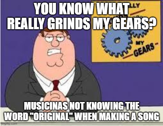 Musicians be like in 2026 | YOU KNOW WHAT REALLY GRINDS MY GEARS? MUSICINAS NOT KNOWING THE WORD "ORIGINAL" WHEN MAKING A SONG | image tagged in you know what really grinds my gears | made w/ Imgflip meme maker