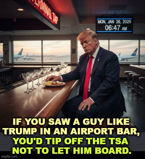 IF YOU SAW A GUY LIKE TRUMP IN AN AIRPORT BAR, YOU'D TIP OFF THE TSA 
NOT TO LET HIM BOARD. | image tagged in trump,crazy,senile dementia,fight,argument,trouble | made w/ Imgflip meme maker