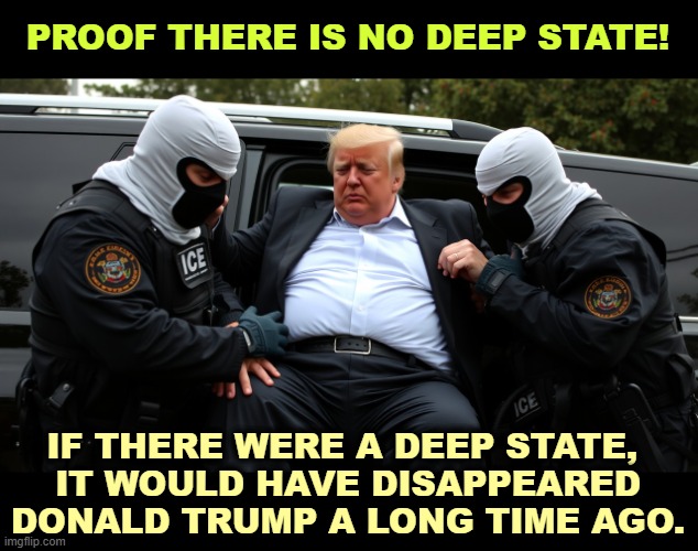 PROOF THERE IS NO DEEP STATE! IF THERE WERE A DEEP STATE, 
IT WOULD HAVE DISAPPEARED DONALD TRUMP A LONG TIME AGO. | made w/ Imgflip meme maker