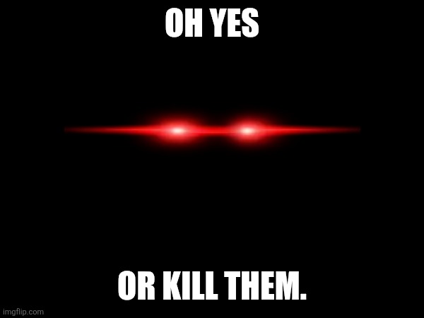 Yes | OH YES; OR KILL THEM. | image tagged in killer | made w/ Imgflip meme maker
