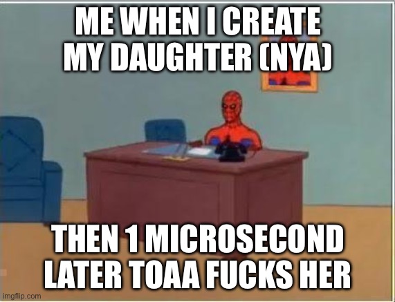 True story btw | ME WHEN I CREATE MY DAUGHTER (NYA); THEN 1 MICROSECOND LATER TOAA FUCKS HER | image tagged in memes,spiderman computer desk,spiderman | made w/ Imgflip meme maker