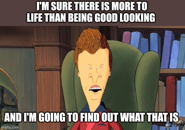 Butthead | I'M SURE THERE IS MORE TO LIFE THAN BEING GOOD LOOKING; AND I'M GOING TO FIND OUT WHAT THAT IS | image tagged in butthead,funny memes | made w/ Imgflip meme maker