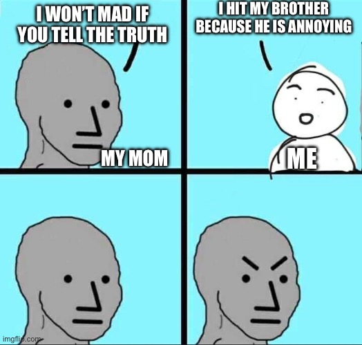 NPC Meme | I HIT MY BROTHER BECAUSE HE IS ANNOYING; I WON’T MAD IF YOU TELL THE TRUTH; ME; MY MOM | image tagged in npc meme | made w/ Imgflip meme maker
