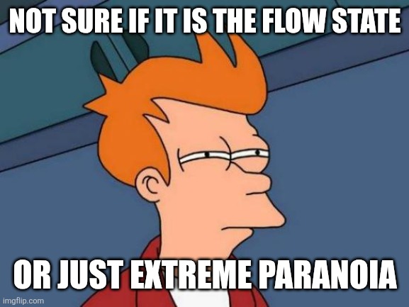 Futurama Fry Meme | NOT SURE IF IT IS THE FLOW STATE; OR JUST EXTREME PARANOIA | image tagged in memes,paranoid,float | made w/ Imgflip meme maker