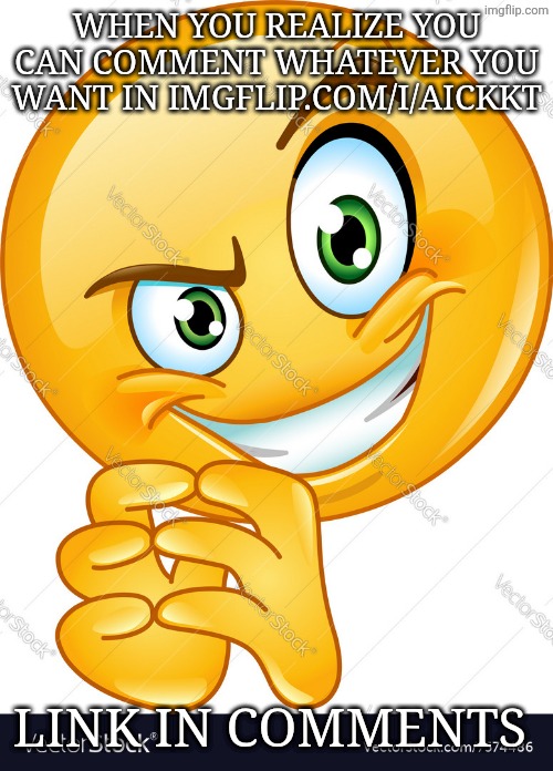 Link in the comments | WHEN YOU REALIZE YOU CAN COMMENT WHATEVER YOU WANT IN IMGFLIP.COM/I/AICKKT; LINK IN COMMENTS | image tagged in devious emoji | made w/ Imgflip meme maker