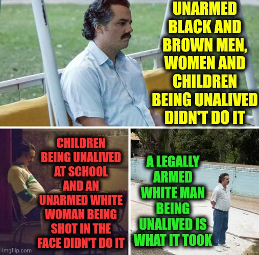 Now We Know And Knowing Is Half The Battle | UNARMED BLACK AND BROWN MEN, WOMEN AND CHILDREN BEING UNALIVED DIDN'T DO IT; CHILDREN BEING UNALIVED AT SCHOOL AND AN UNARMED WHITE WOMAN BEING SHOT IN THE FACE DIDN'T DO IT; A LEGALLY ARMED WHITE MAN BEING UNALIVED IS WHAT IT TOOK | image tagged in memes,we've got work to do,the great awakening,racism,sexism,now we know and knowing is half the battle | made w/ Imgflip meme maker