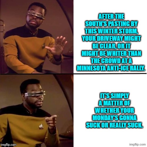 Yep. | AFTER THE SOUTH'S PASTING BY THIS WINTER STORM, YOUR DRIVEWAY MIGHT BE CLEAR, OR IT MIGHT BE WHITER THAN THE CROWD AT A MINNESOTA ANTI-ICE RALLY. IT'S SIMPLY A MATTER OF WHETHER YOUR MONDAY'S GONNA SUCK OR REALLY SUCK. | image tagged in geordi drake | made w/ Imgflip meme maker
