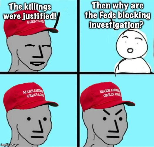 What are the Feds hiding? | Then why are the Feds blocking investigation? The killings were justified! | image tagged in happy mad maga npc | made w/ Imgflip meme maker