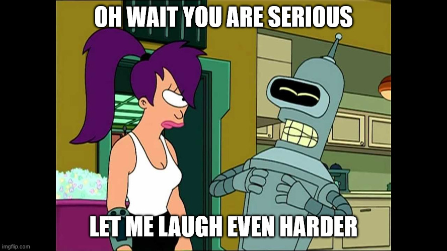 Futurama Bender Let Me Laugh Even Harder | OH WAIT YOU ARE SERIOUS LET ME LAUGH EVEN HARDER | image tagged in futurama bender let me laugh even harder | made w/ Imgflip meme maker