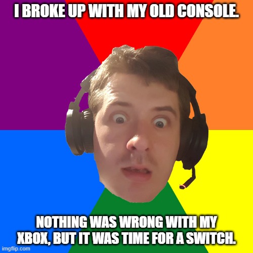 Daily Bad Dad Joke January 26, 2026 | I BROKE UP WITH MY OLD CONSOLE. NOTHING WAS WRONG WITH MY XBOX, BUT IT WAS TIME FOR A SWITCH. | image tagged in gamer | made w/ Imgflip meme maker
