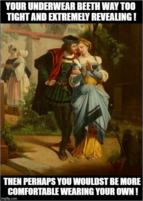 There's Always Been Weirdos Out  There ! | YOUR UNDERWEAR BEETH WAY TOO 
TIGHT AND EXTREMELY REVEALING ! THEN PERHAPS YOU WOULDST BE MORE
 COMFORTABLE WEARING YOUR OWN ! | image tagged in historical,weirdo,underwear | made w/ Imgflip meme maker