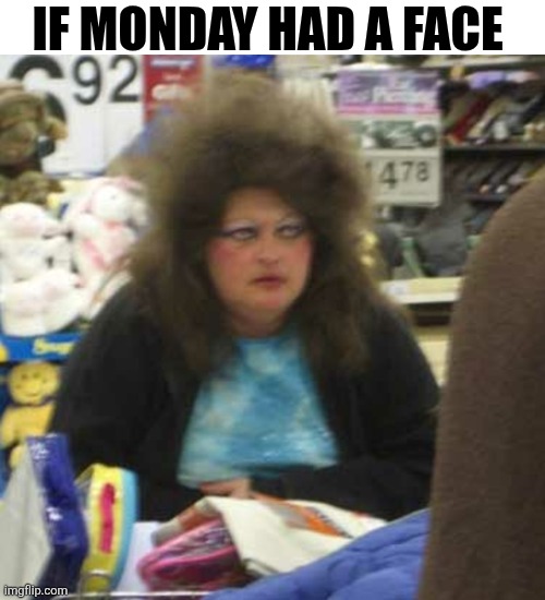 If Monday Had A Face | IF MONDAY HAD A FACE | image tagged in chrisjoines1 | made w/ Imgflip meme maker