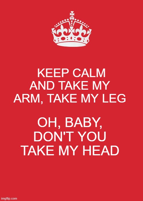Keep Calm and Take My Arm and leg | KEEP CALM AND TAKE MY ARM, TAKE MY LEG; OH, BABY, DON'T YOU TAKE MY HEAD | image tagged in memes,keep calm and carry on red,rolling stones,let it bleed | made w/ Imgflip meme maker