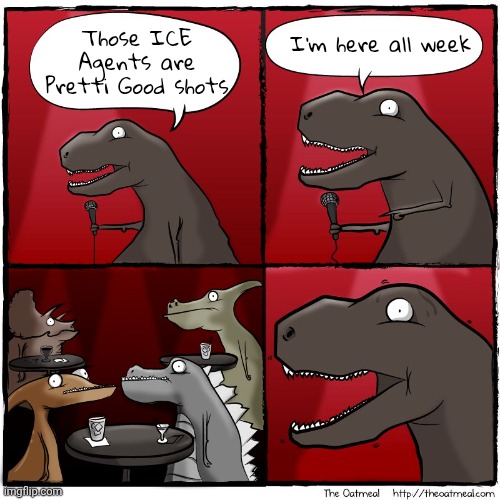 t Rex stand up | Those ICE Agents are Pretti Good shots I'm here all week | image tagged in t rex stand up | made w/ Imgflip meme maker