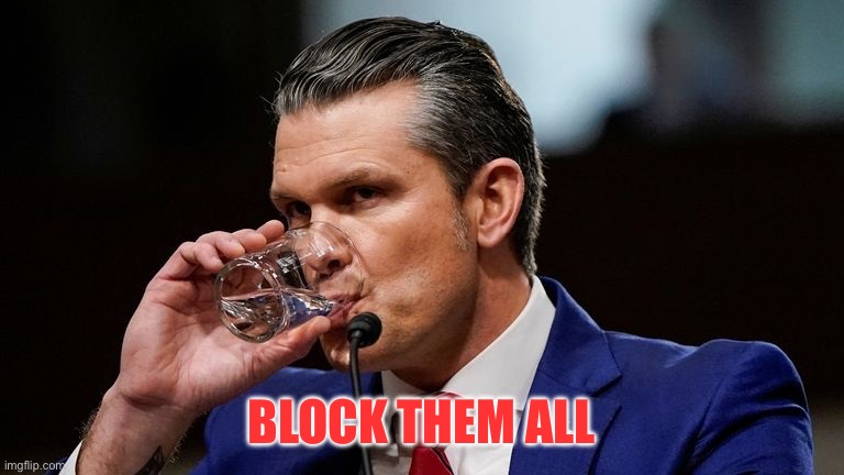 Hegseth Drinking | BLOCK THEM ALL | image tagged in hegseth drinking | made w/ Imgflip meme maker