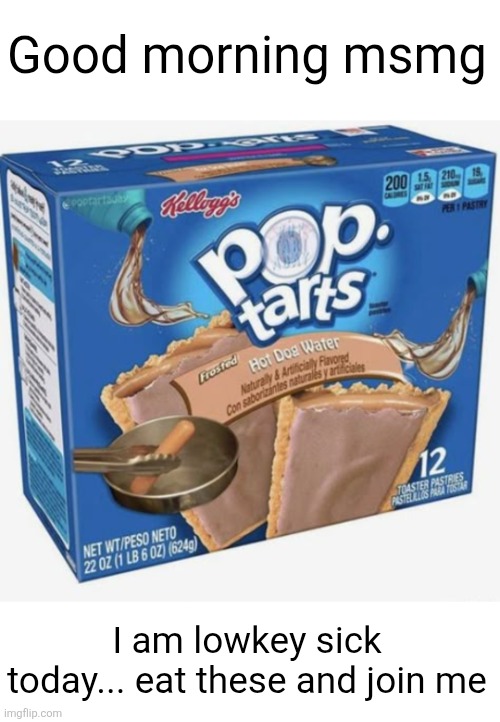 Good morning msmg; I am lowkey sick today... eat these and join me | image tagged in memes,pop tarts,breakfast,good morning,msmg,hot dog water | made w/ Imgflip meme maker