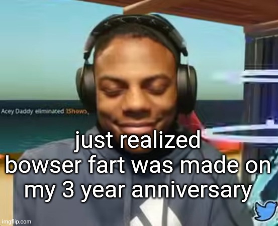 cooked | just realized bowser fart was made on my 3 year anniversary | image tagged in please speed i need this | made w/ Imgflip meme maker